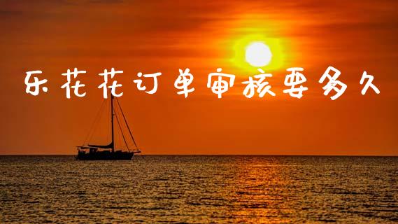 乐花花订单审核要多久_https://www.apanben.com_国际财经_第1张