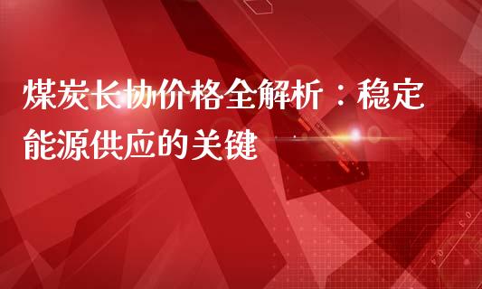 煤炭长协价格全解析：稳定能源供应的关键_https://www.apanben.com_国际财经_第1张