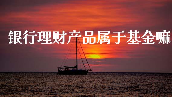 银行理财产品属于基金嘛_https://www.apanben.com_财经资讯_第1张