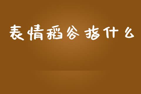 表情稻谷指什么_https://www.apanben.com_期货学院_第1张