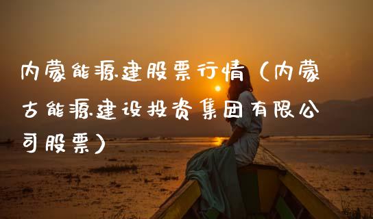内蒙能源建股票行情（内蒙古能源建设投资集团有限公司股票）_https://www.apanben.com_股市指导_第1张