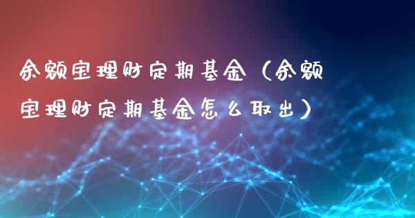 余额宝理财定期基金（余额宝理财定期基金怎么取出）_https://www.apanben.com_财经资讯_第1张