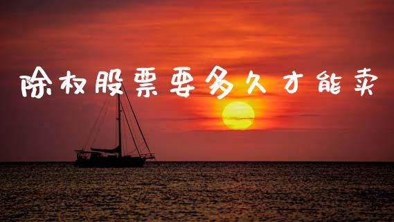 除权股票要多久才能卖_https://www.apanben.com_股票怎么玩_第1张