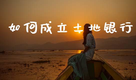 如何成立土地银行_https://www.apanben.com_财经资讯_第1张