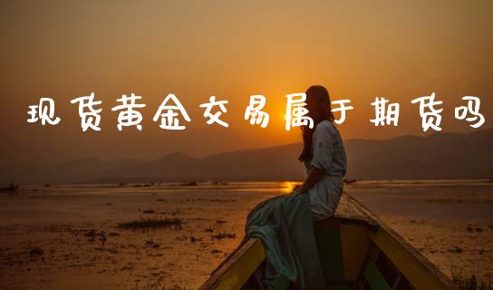 现货黄金交易属于期货吗_https://www.apanben.com_国际期货_第1张