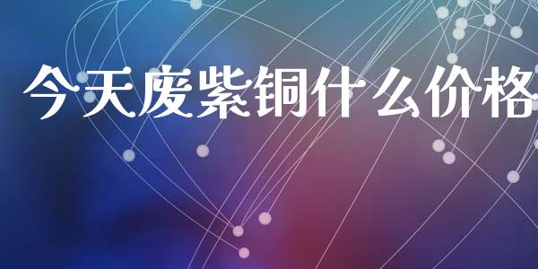 今天废紫铜什么价格_https://www.apanben.com_股市分析_第1张
