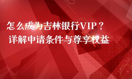 怎么成为吉林银行VIP？ 详解申请条件与尊享权益_https://www.apanben.com_股市指导_第1张