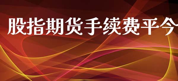 股指期货手续费平今_https://www.apanben.com_财经资讯_第1张