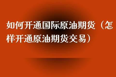 如何开通国际原油期货（怎样开通原油期货交易）_https://www.apanben.com_期货学院_第1张