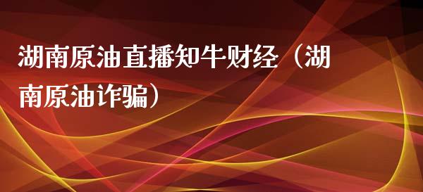 湖南原油直播知牛财经（湖南原油诈骗）_https://www.apanben.com_在线喊单_第1张