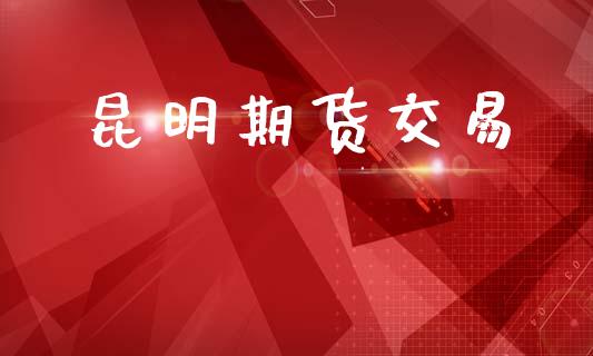 昆明期货交易_https://www.apanben.com_财经资讯_第1张