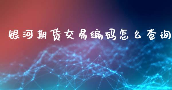 银河期货交易编码怎么查询_https://www.apanben.com_股票怎么玩_第1张