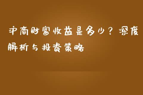 沪商财富收益是多少？深度解析与投资策略_https://www.apanben.com_国际期货_第1张