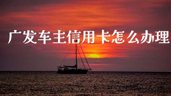广发车主信用卡怎么办理_https://www.apanben.com_股市分析_第1张