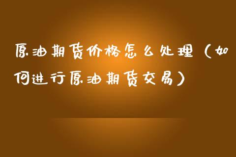 原油期货价格怎么处理（如何进行原油期货交易）_https://www.apanben.com_国际期货_第1张