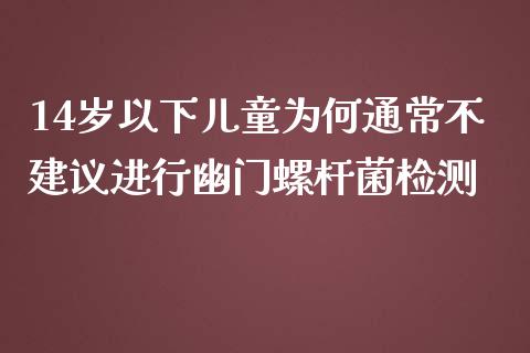 14岁以下儿童为何通常不建议进行幽门螺杆菌检测_https://www.apanben.com_国际财经_第1张