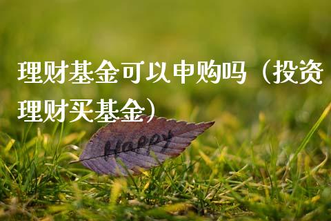 理财基金可以申购吗（投资理财买基金）_https://www.apanben.com_财经资讯_第1张