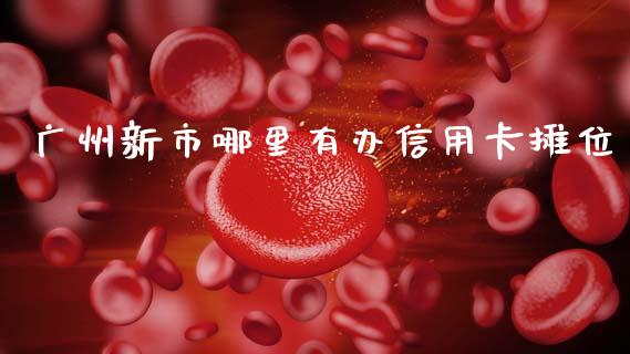 广州新市哪里有办信用卡摊位_https://www.apanben.com_国际期货_第1张