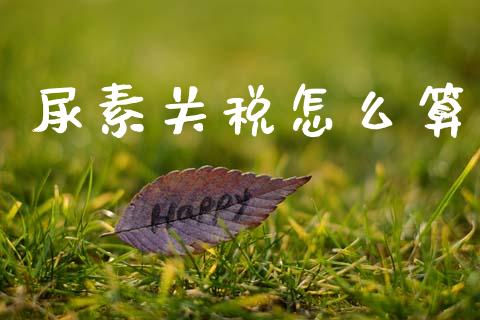 尿素关税怎么算_https://www.apanben.com_国际期货_第1张