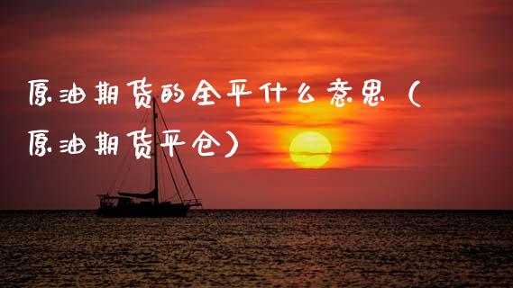 原油期货的全平什么意思（原油期货平仓）_https://www.apanben.com_国际期货_第1张