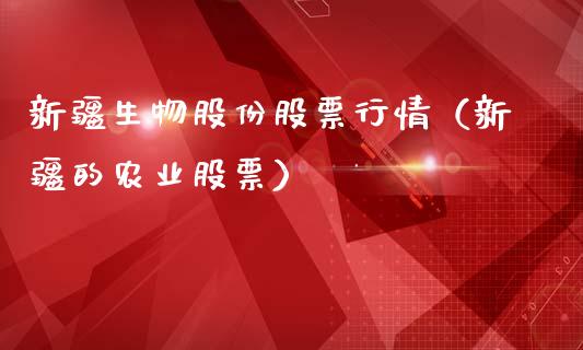新疆生物股份股票行情（新疆的农业股票）_https://www.apanben.com_股市指导_第1张