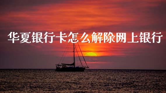 华夏银行卡怎么解除网上银行_https://www.apanben.com_期货学院_第1张