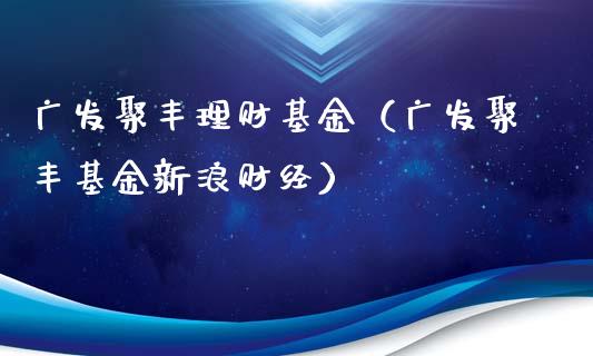 广发聚丰理财基金（广发聚丰基金新浪财经）_https://www.apanben.com_财经资讯_第1张