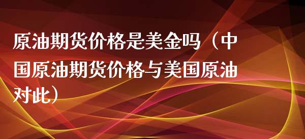 原油期货价格是美金吗（中国原油期货价格与美国原油对此）_https://www.apanben.com_期货学院_第1张