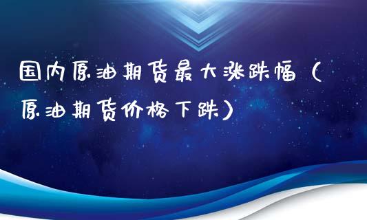 国内原油期货最大涨跌幅（原油期货价格下跌）_https://www.apanben.com_期货学院_第1张