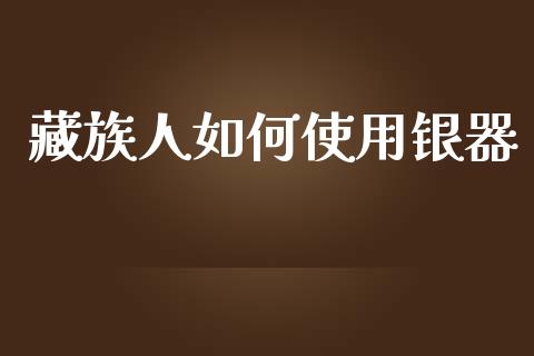 藏族人如何使用银器_https://www.apanben.com_期货学院_第1张