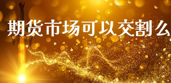 期货市场可以交割么_https://www.apanben.com_国际财经_第1张