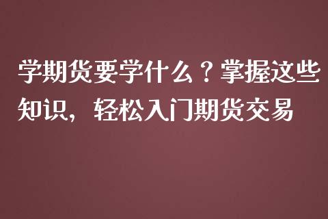 学期货要学什么?掌握这些知识,轻松入门期货交易_期货学院_第1张_安贝财经网 学期货要学什么?掌握这些知识,轻松入门期货交易_https://www.apanben.com_期货学院_第1张