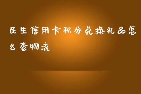 民生信用卡积分兑换礼品怎么查物流_https://www.apanben.com_国际财经_第1张