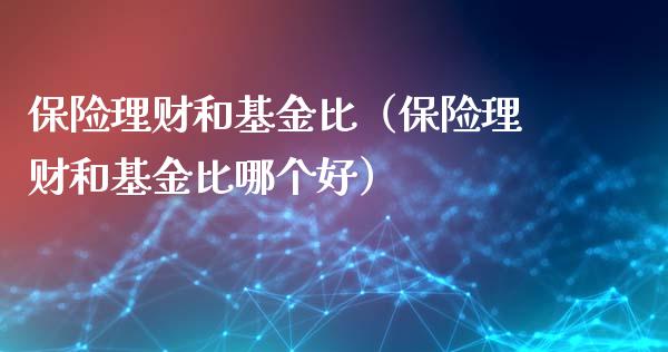 保险理财和基金比（保险理财和基金比哪个好）_https://www.apanben.com_国际财经_第1张