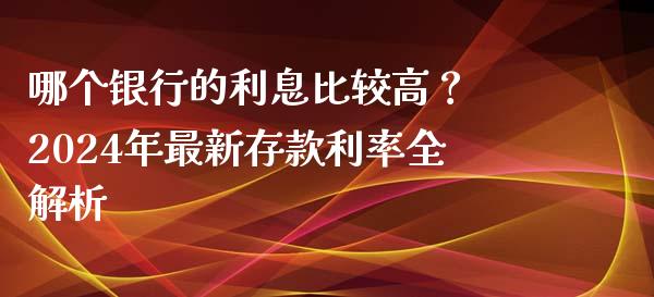 哪个银行的利息比较高？ 2024年最新存款利率全解析_https://www.apanben.com_国际期货_第1张