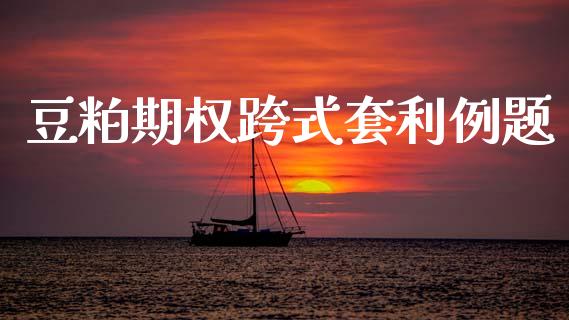 豆粕期权跨式套利例题_https://www.apanben.com_股票怎么玩_第1张