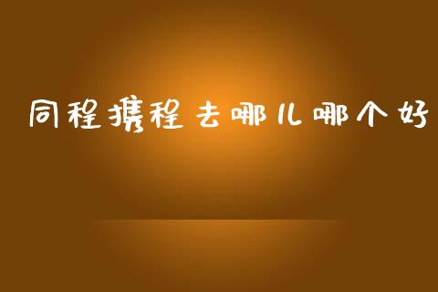 同程携程去哪儿哪个好_https://www.apanben.com_国际期货_第1张