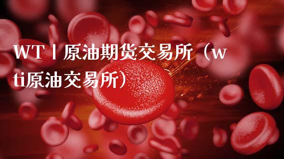 WT丨原油期货交易所（wti原油交易所）_https://www.apanben.com_国际期货_第1张