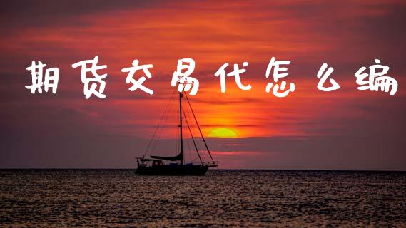 期货交易代怎么编_https://www.apanben.com_期货学院_第1张