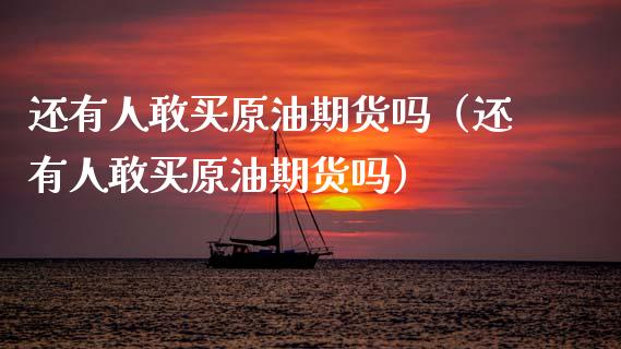 还有人敢买原油期货吗（还有人敢买原油期货吗）_https://www.apanben.com_国际期货_第1张