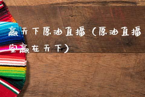 赢天下原油直播（原油直播室赢在天下）_https://www.apanben.com_在线喊单_第1张