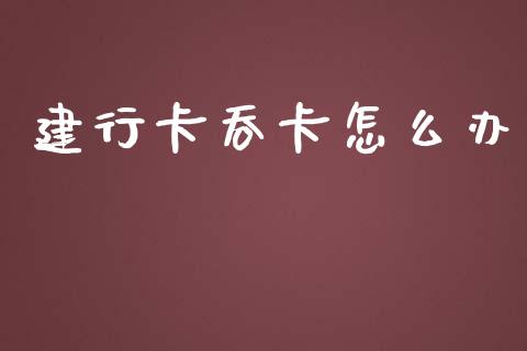 建行卡吞卡怎么办_https://www.apanben.com_财经资讯_第1张