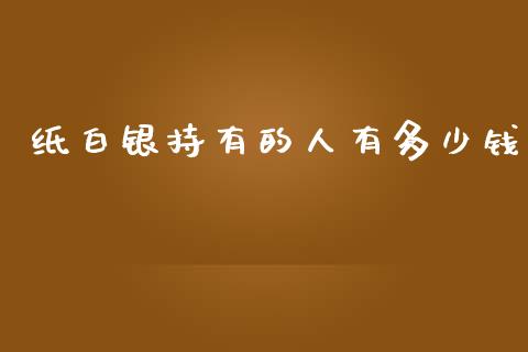 纸白银持有的人有多少钱_https://www.apanben.com_股市指导_第1张