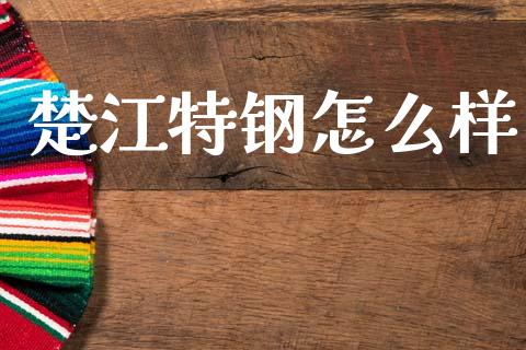 楚江特钢怎么样_https://www.apanben.com_股市分析_第1张