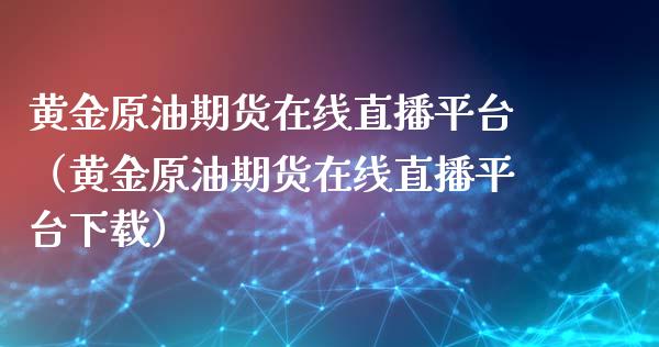 黄金原油期货在线直播平台（黄金原油期货在线直播平台下载）_https://www.apanben.com_在线喊单_第1张