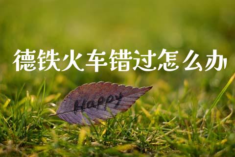 德铁火车错过怎么办_https://www.apanben.com_国际财经_第1张