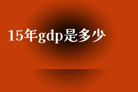 15年gdp是多少_https://www.apanben.com_国际财经_第1张