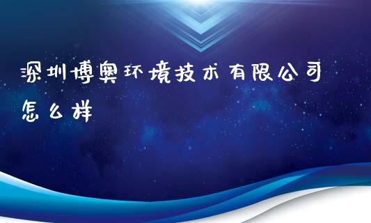 深圳博奥环境技术有限公司怎么样_https://www.apanben.com_财经资讯_第1张