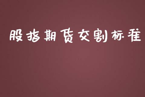 股指期货交割标准_https://www.apanben.com_国际期货_第1张