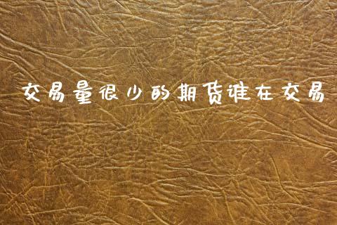 交易量很少的期货谁在交易_https://www.apanben.com_股市指导_第1张